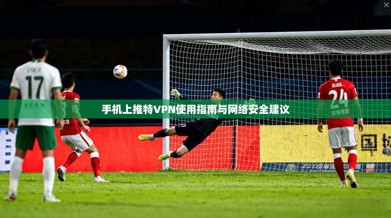 手机上推特VPN使用指南与网络安全建议