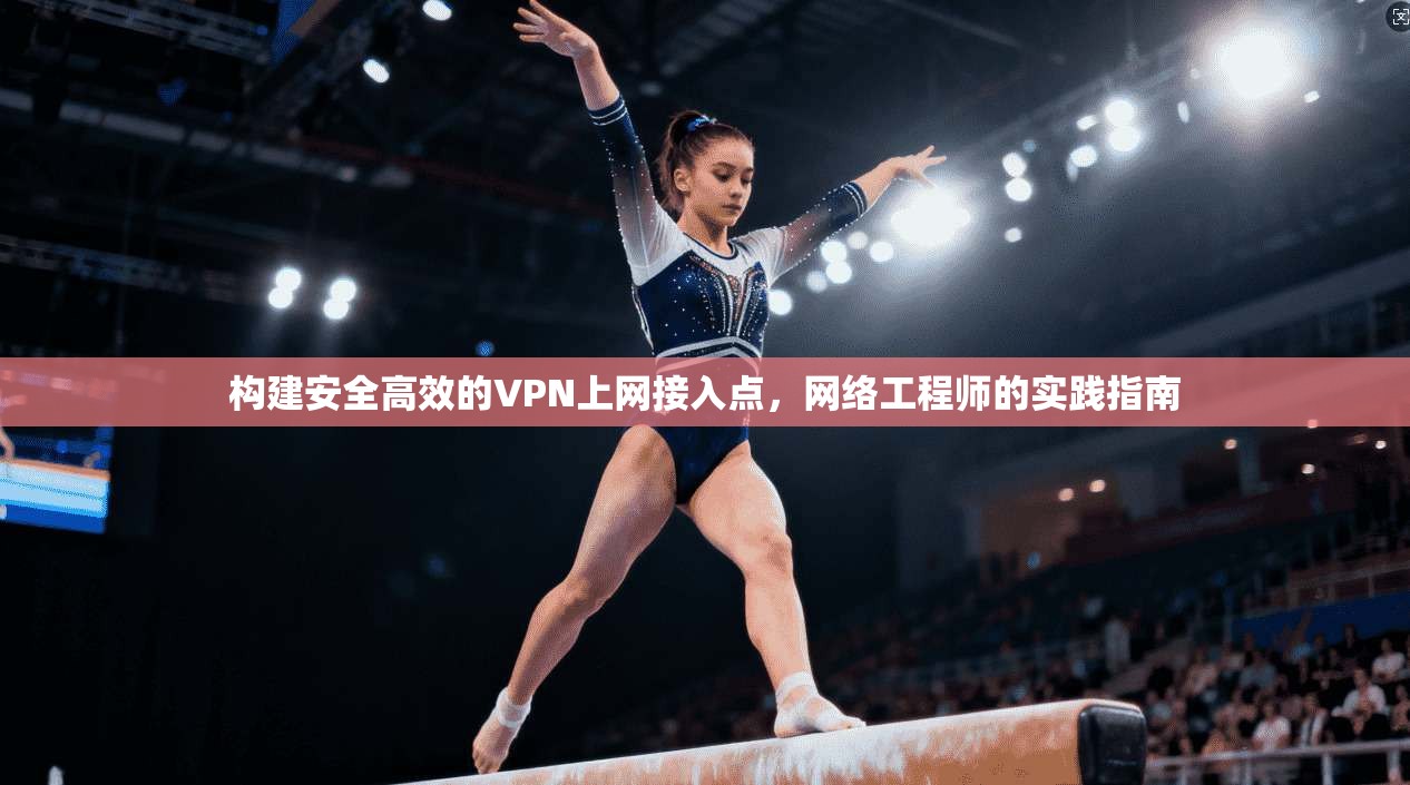 构建安全高效的VPN上网接入点，网络工程师的实践指南
