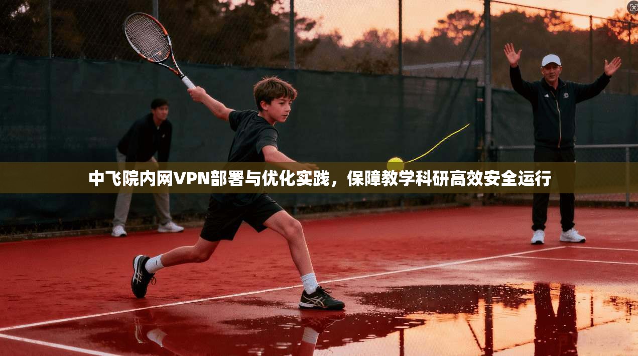 中飞院内网VPN部署与优化实践，保障教学科研高效安全运行