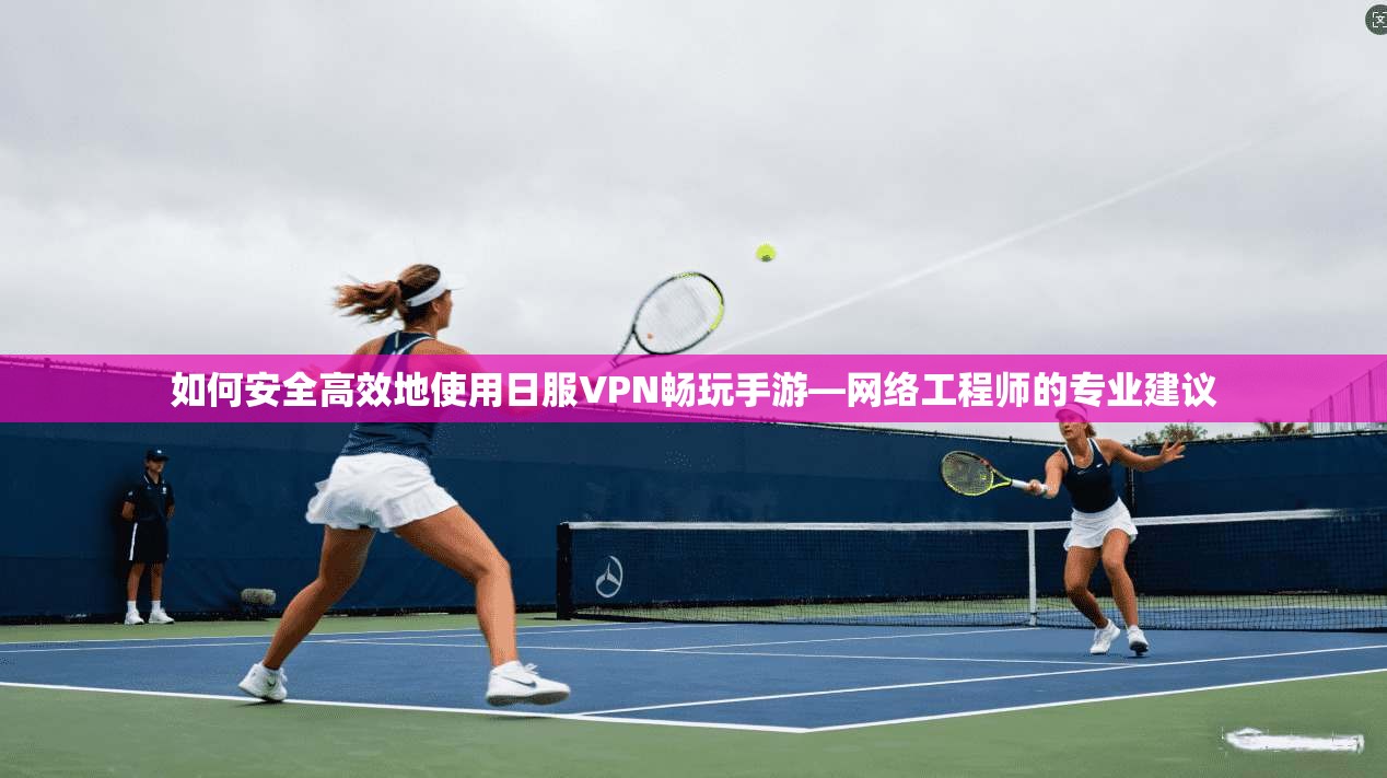 如何安全高效地使用日服VPN畅玩手游—网络工程师的专业建议