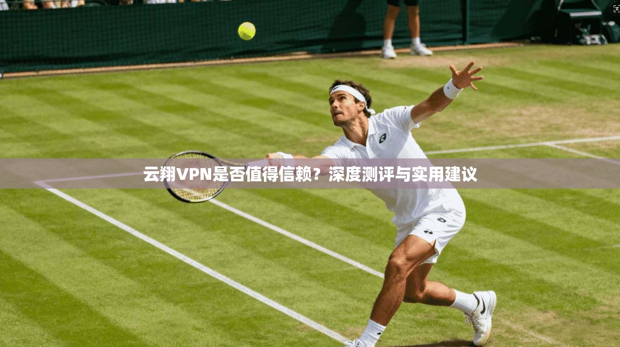 云翔VPN是否值得信赖？深度测评与实用建议