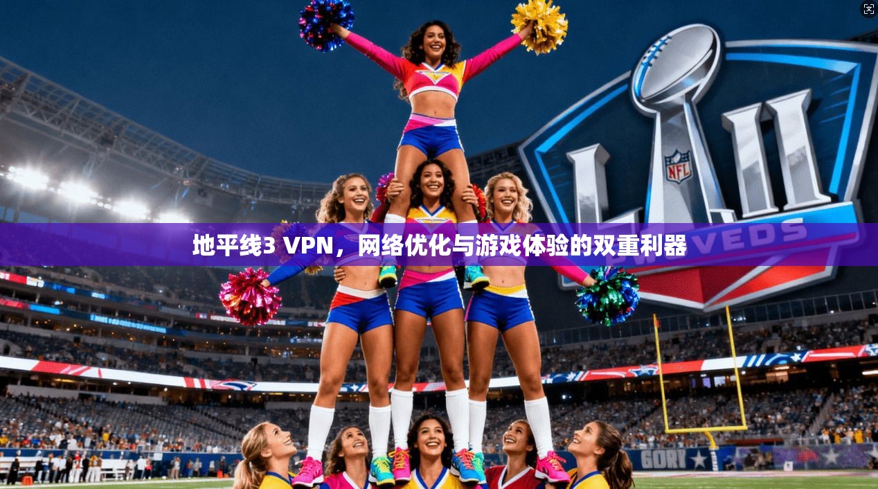地平线3 VPN，网络优化与游戏体验的双重利器