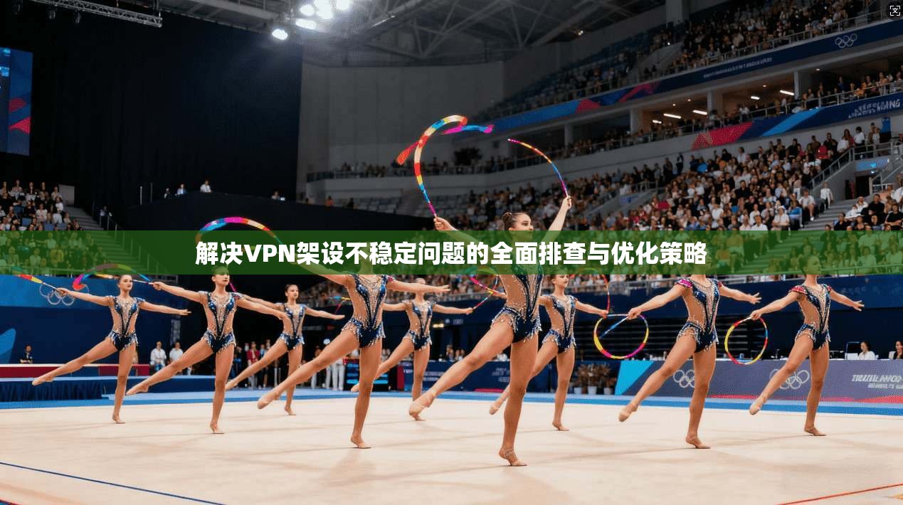 解决VPN架设不稳定问题的全面排查与优化策略