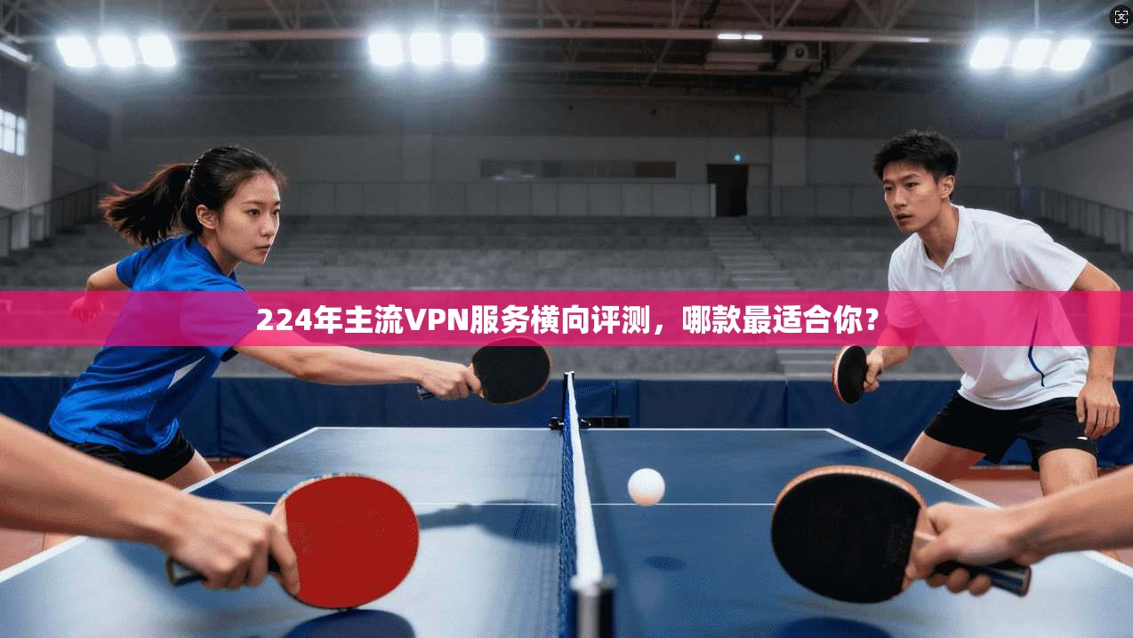 224年主流VPN服务横向评测，哪款最适合你？