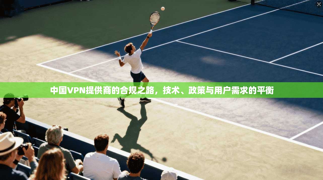 中国VPN提供商的合规之路，技术、政策与用户需求的平衡