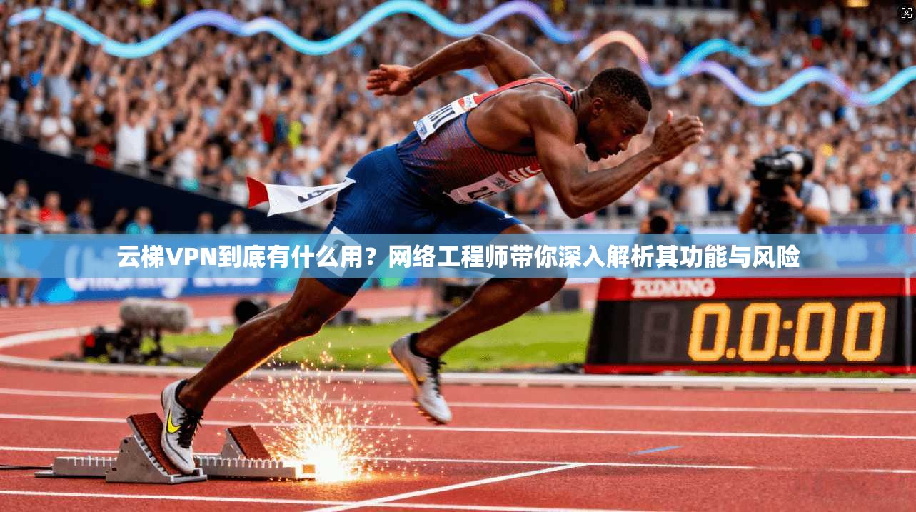 云梯VPN到底有什么用？网络工程师带你深入解析其功能与风险