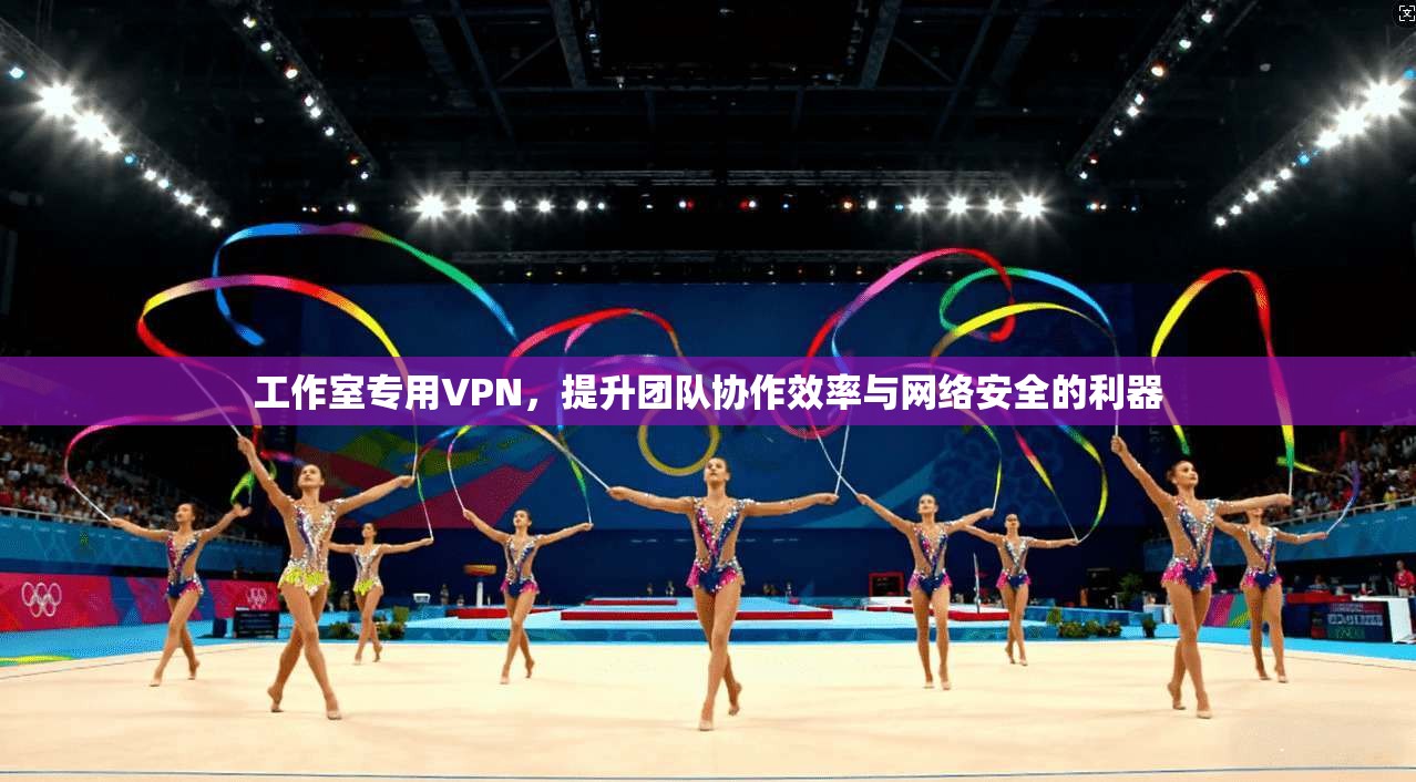 工作室专用VPN，提升团队协作效率与网络安全的利器
