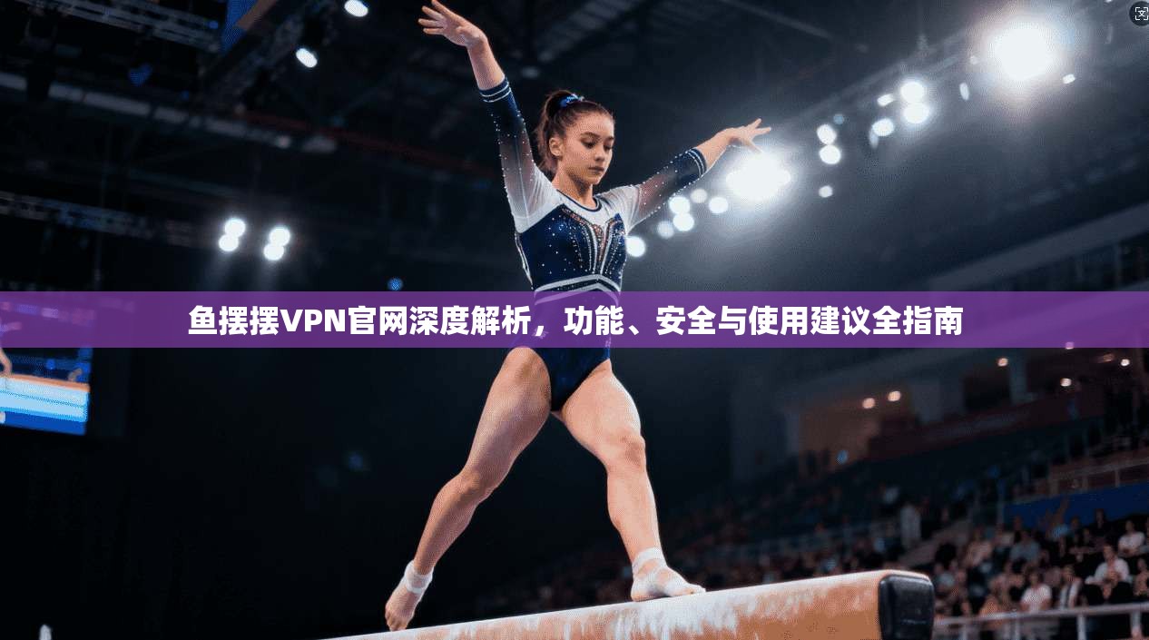 鱼摆摆VPN官网深度解析，功能、安全与使用建议全指南