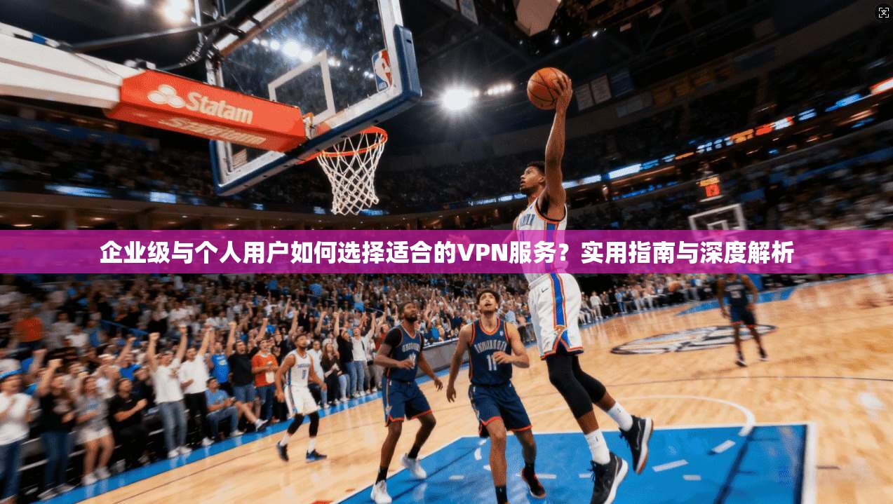 企业级与个人用户如何选择适合的VPN服务？实用指南与深度解析