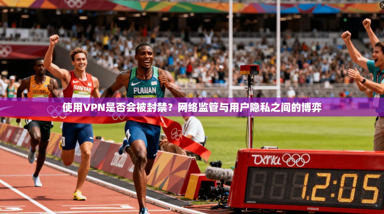 使用VPN是否会被封禁？网络监管与用户隐私之间的博弈