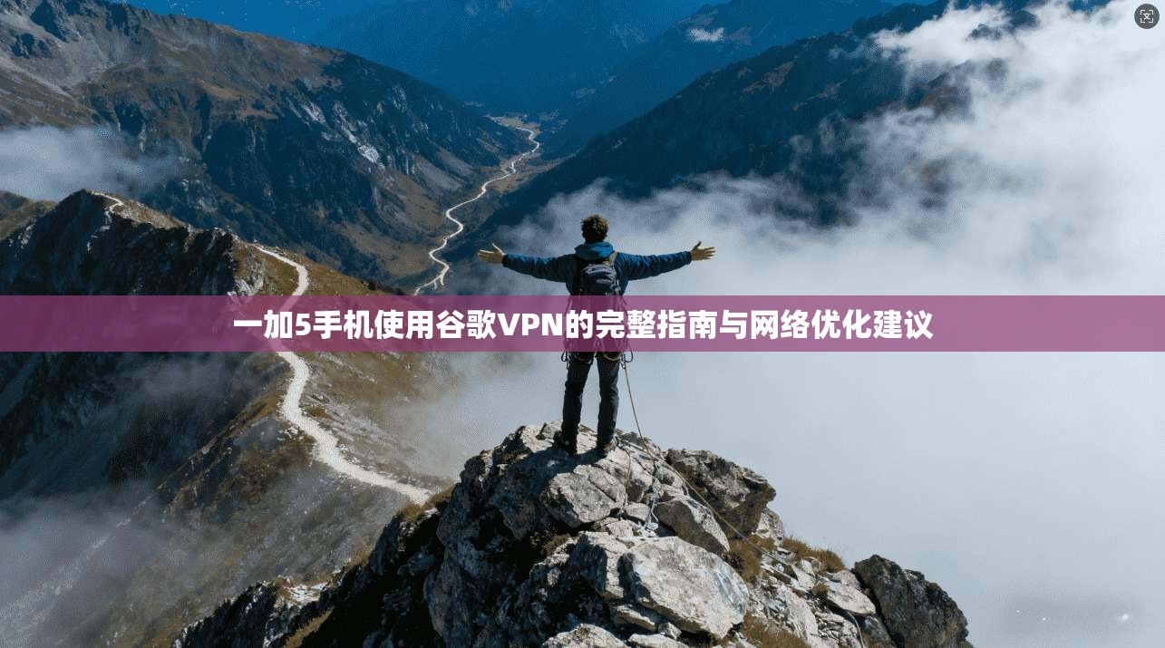 一加5手机使用谷歌VPN的完整指南与网络优化建议