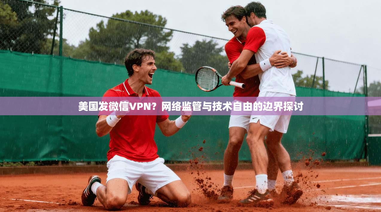 美国发微信VPN？网络监管与技术自由的边界探讨