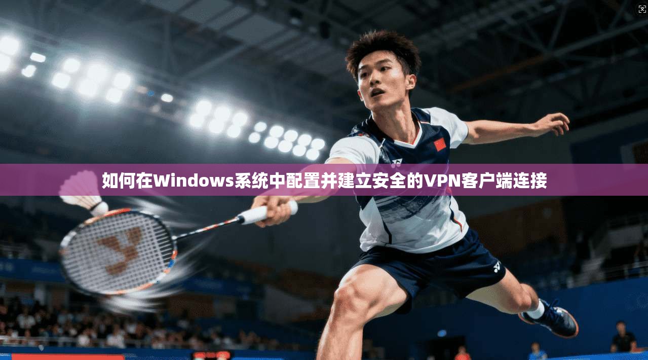 如何在Windows系统中配置并建立安全的VPN客户端连接