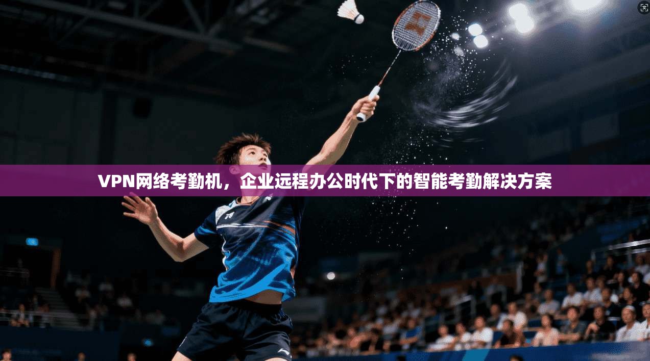 VPN网络考勤机，企业远程办公时代下的智能考勤解决方案