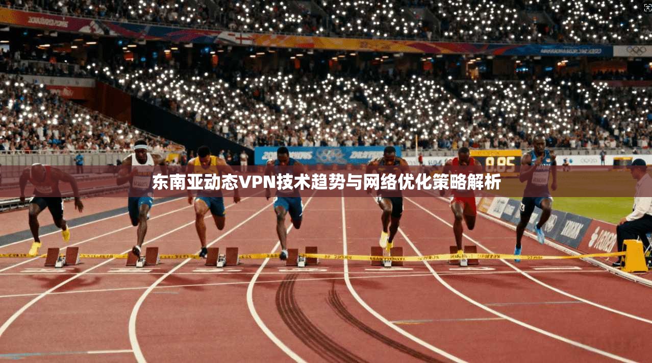 东南亚动态VPN技术趋势与网络优化策略解析