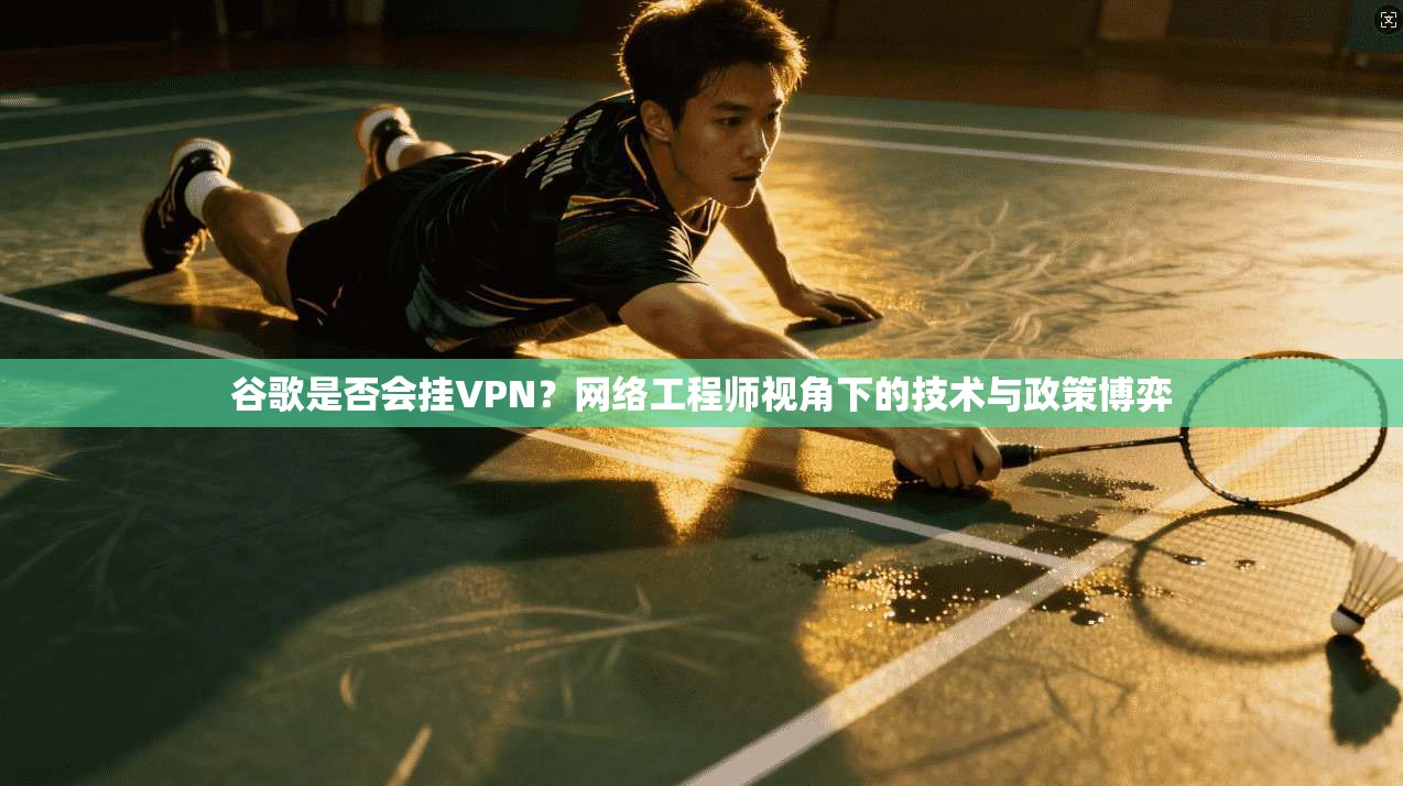谷歌是否会挂VPN？网络工程师视角下的技术与政策博弈