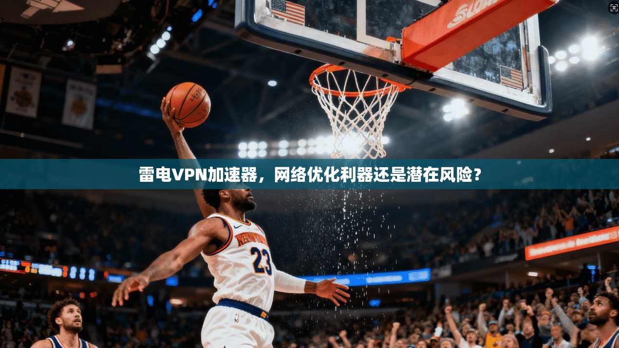 雷电VPN加速器，网络优化利器还是潜在风险？