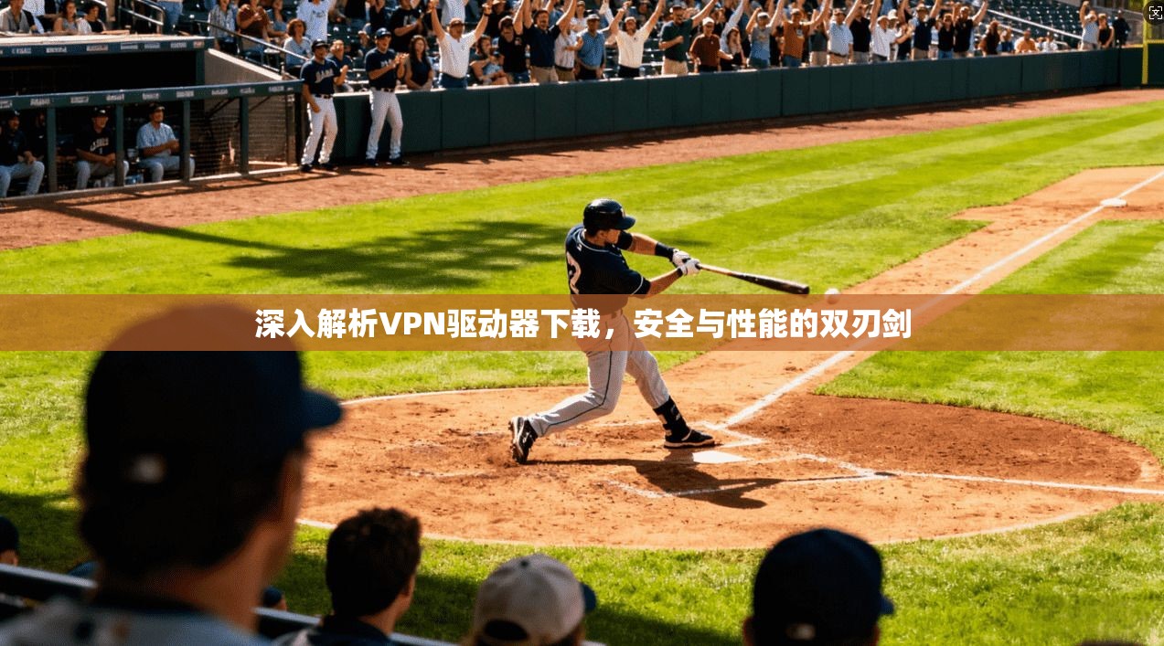 深入解析VPN驱动器下载，安全与性能的双刃剑