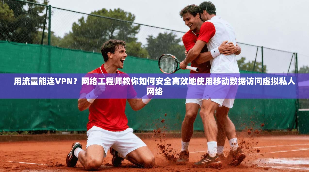 用流量能连VPN？网络工程师教你如何安全高效地使用移动数据访问虚拟私人网络