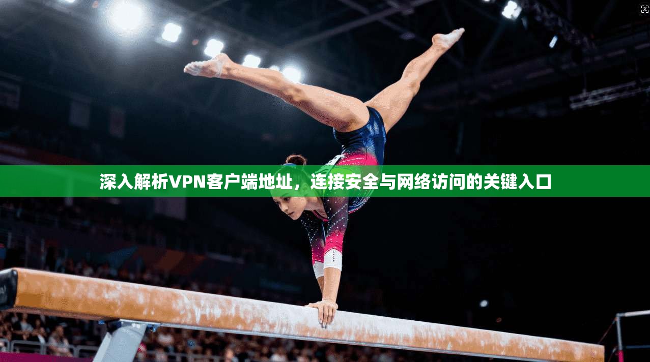 深入解析VPN客户端地址，连接安全与网络访问的关键入口