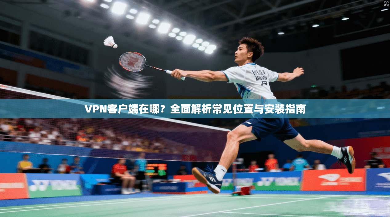 VPN客户端在哪？全面解析常见位置与安装指南