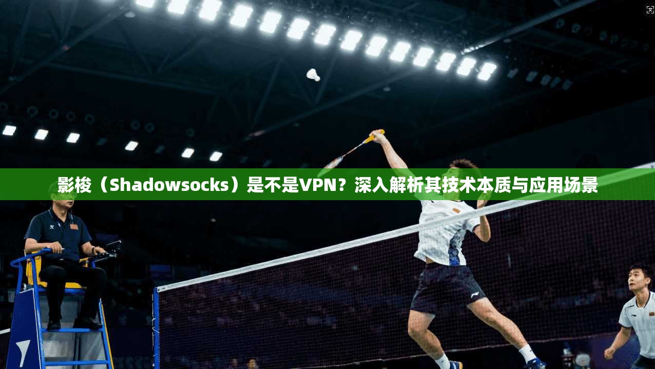 影梭（Shadowsocks）是不是VPN？深入解析其技术本质与应用场景