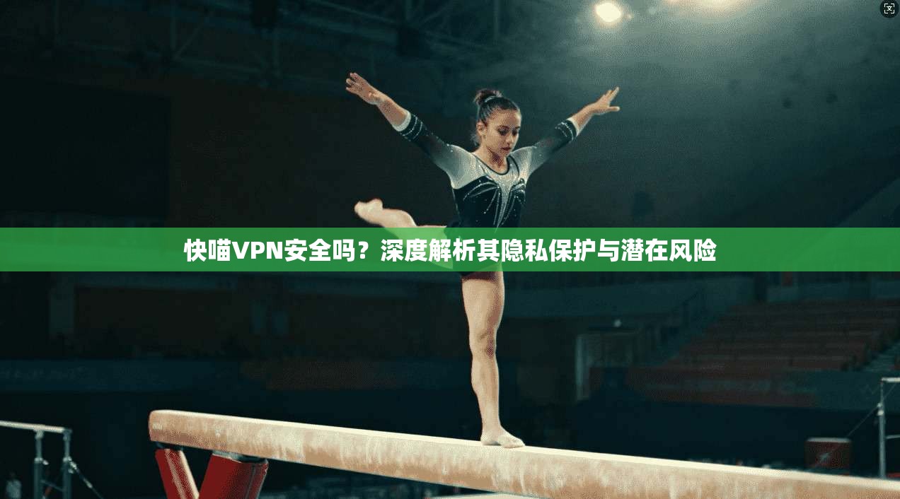 快喵VPN安全吗？深度解析其隐私保护与潜在风险