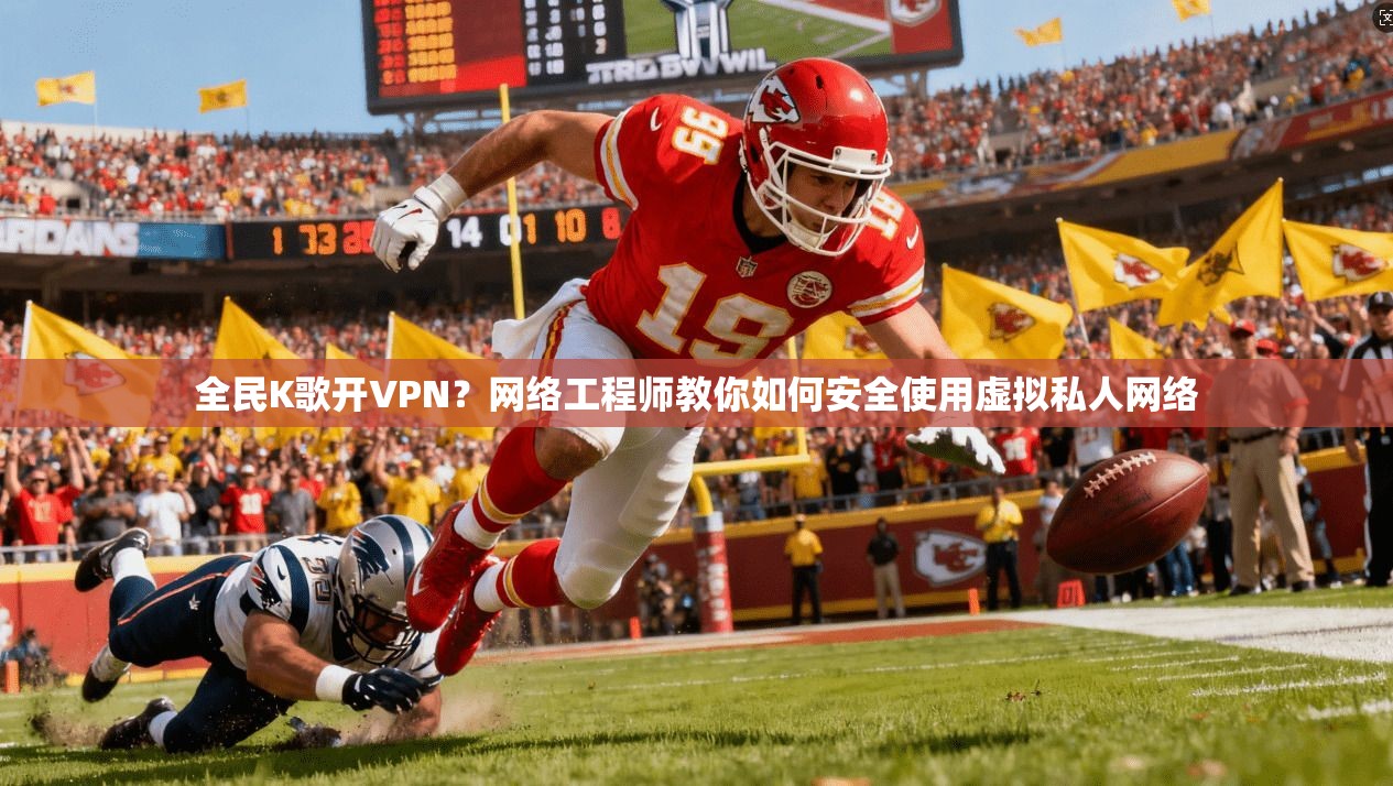 全民K歌开VPN？网络工程师教你如何安全使用虚拟私人网络