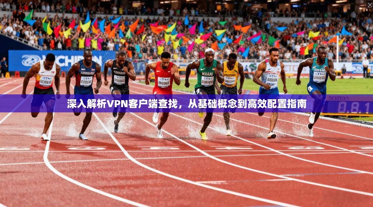 深入解析VPN客户端查找，从基础概念到高效配置指南