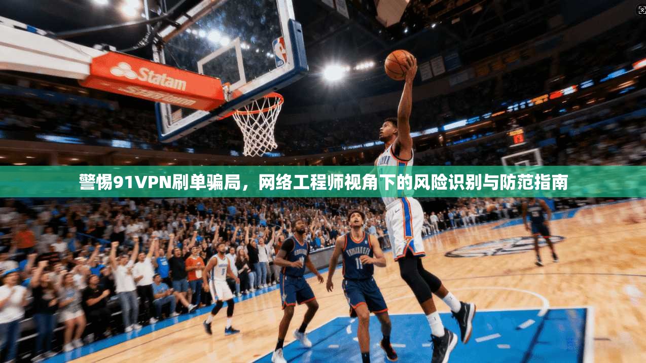 警惕91VPN刷单骗局，网络工程师视角下的风险识别与防范指南