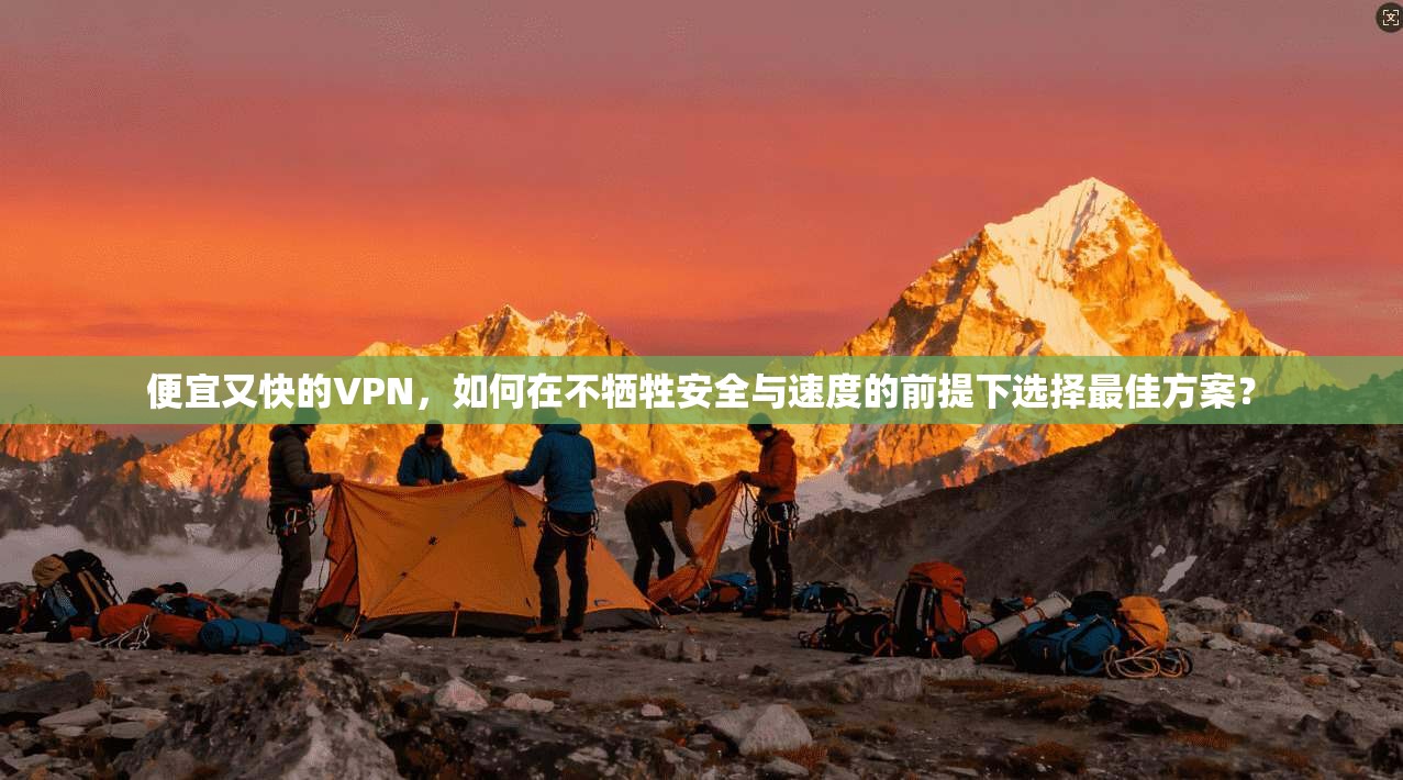 便宜又快的VPN，如何在不牺牲安全与速度的前提下选择最佳方案？