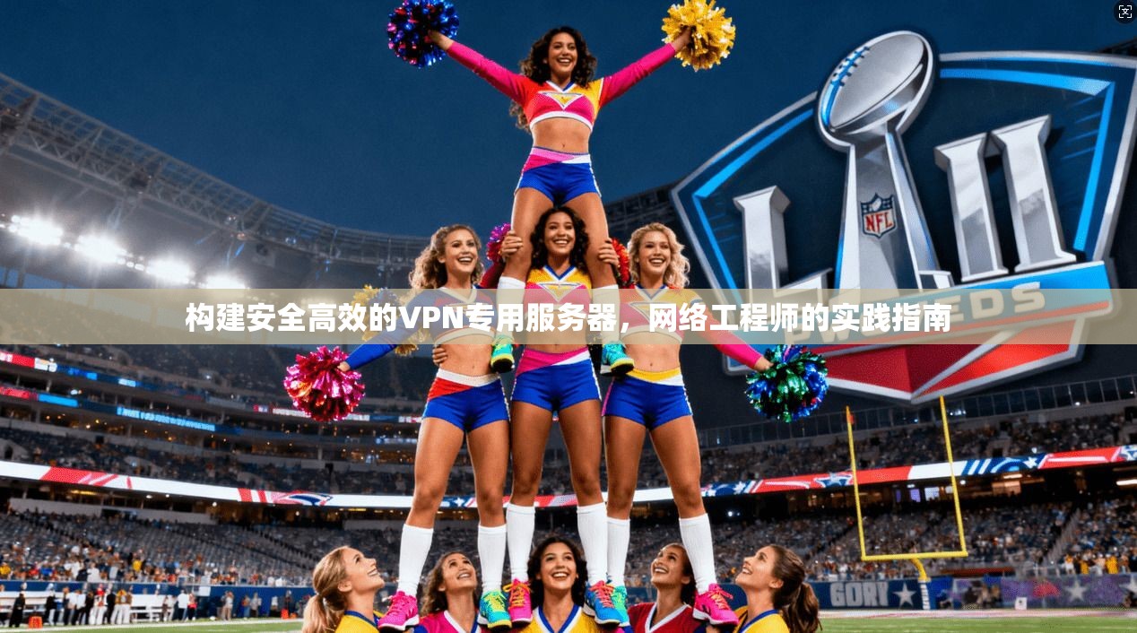 构建安全高效的VPN专用服务器，网络工程师的实践指南