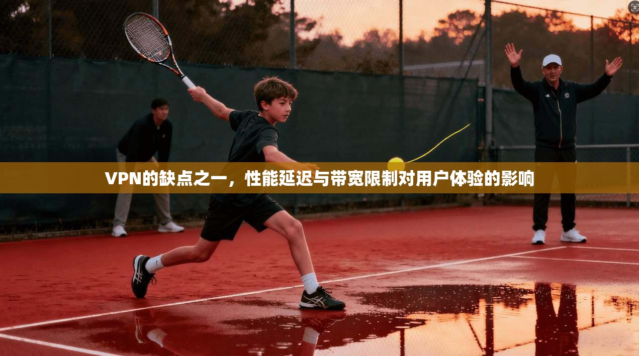 VPN的缺点之一，性能延迟与带宽限制对用户体验的影响