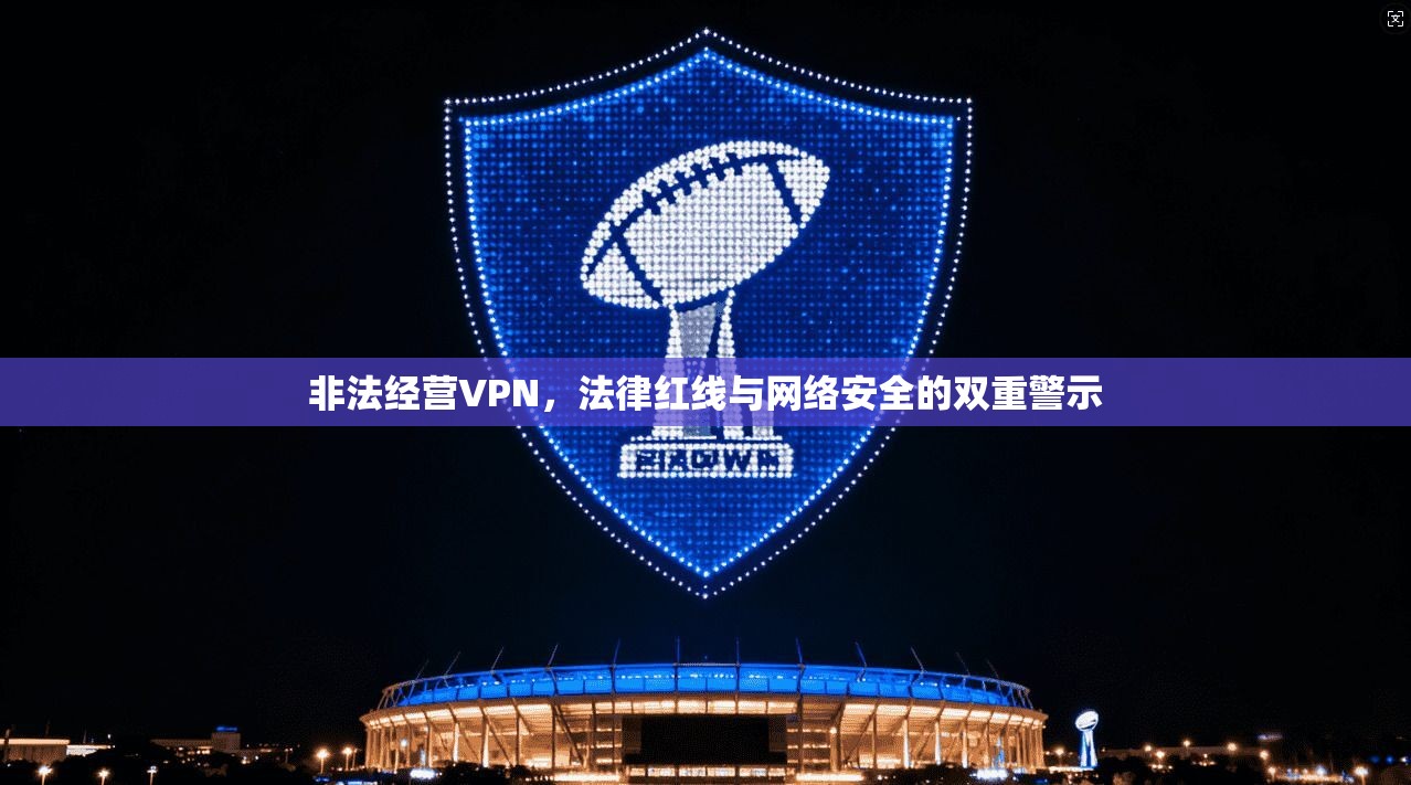 非法经营VPN，法律红线与网络安全的双重警示