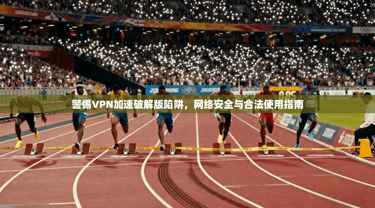警惕VPN加速破解版陷阱，网络安全与合法使用指南