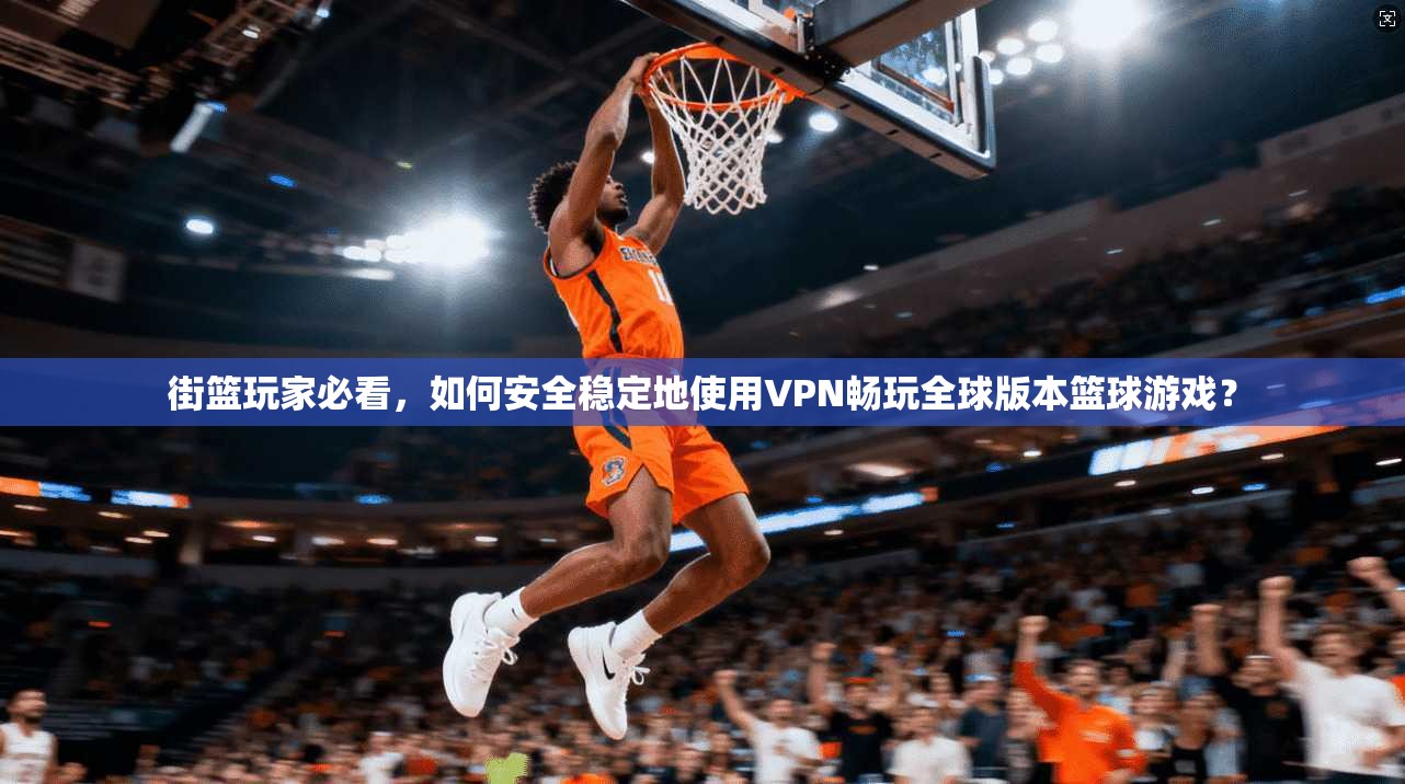 街篮玩家必看，如何安全稳定地使用VPN畅玩全球版本篮球游戏？