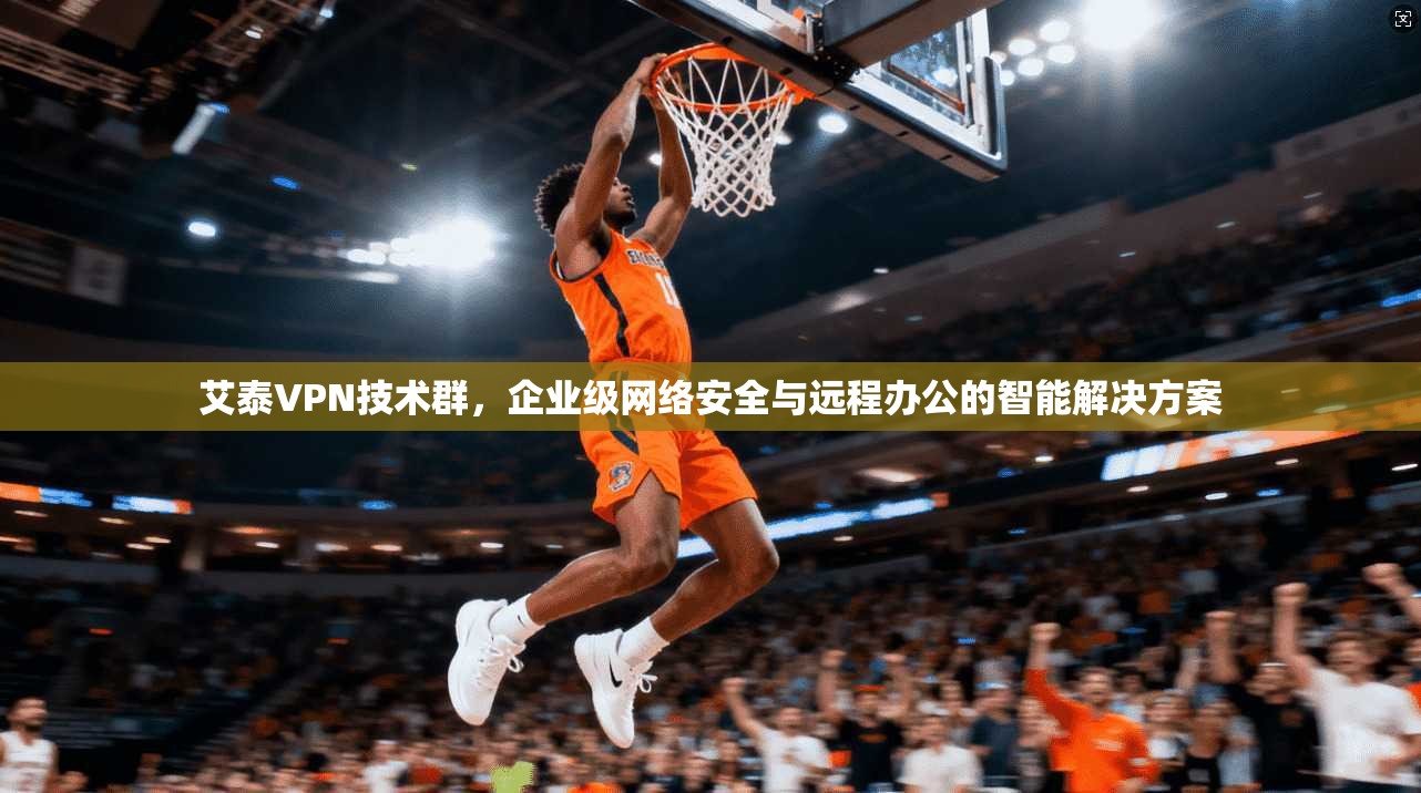 艾泰VPN技术群，企业级网络安全与远程办公的智能解决方案