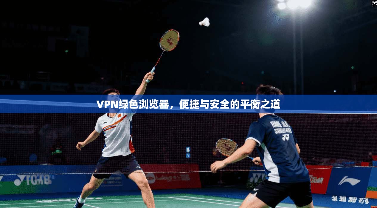 VPN绿色浏览器，便捷与安全的平衡之道