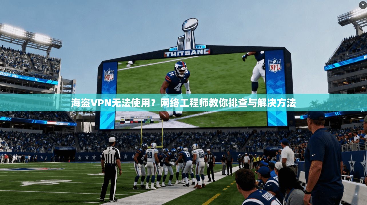 海盗VPN无法使用？网络工程师教你排查与解决方法