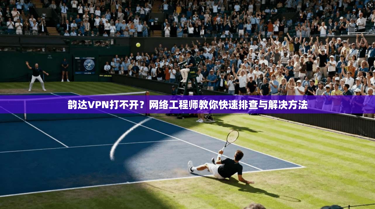 韵达VPN打不开？网络工程师教你快速排查与解决方法