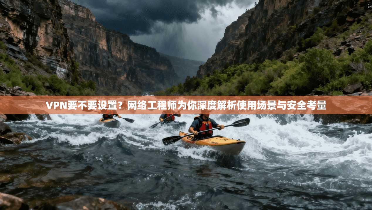 VPN要不要设置？网络工程师为你深度解析使用场景与安全考量