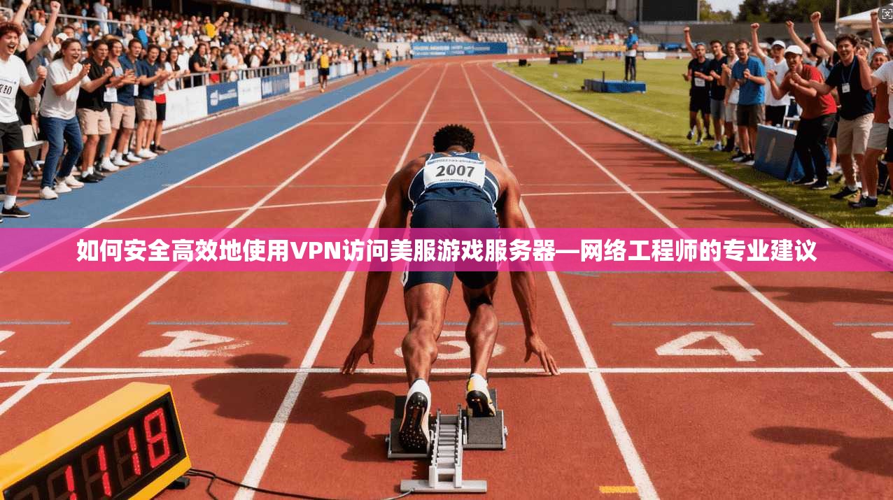 如何安全高效地使用VPN访问美服游戏服务器—网络工程师的专业建议