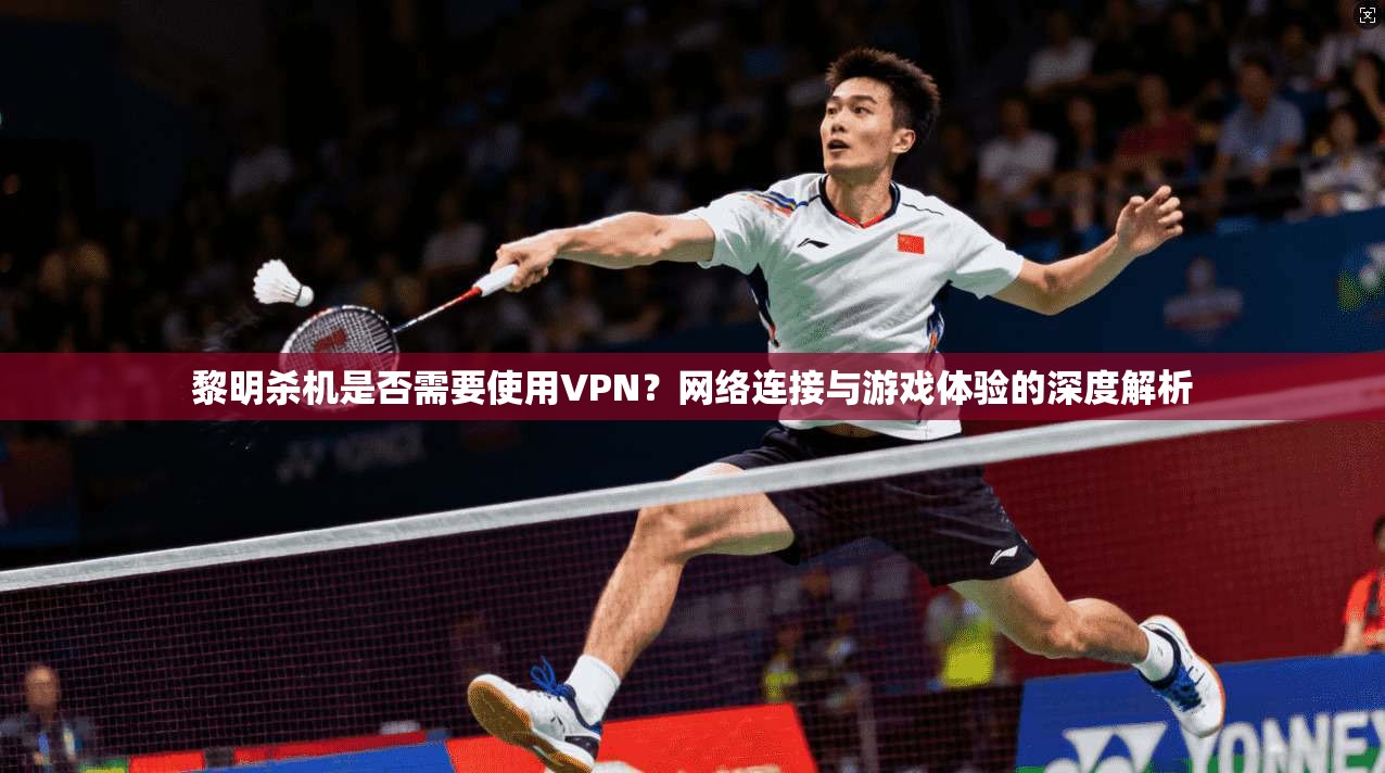 黎明杀机是否需要使用VPN？网络连接与游戏体验的深度解析
