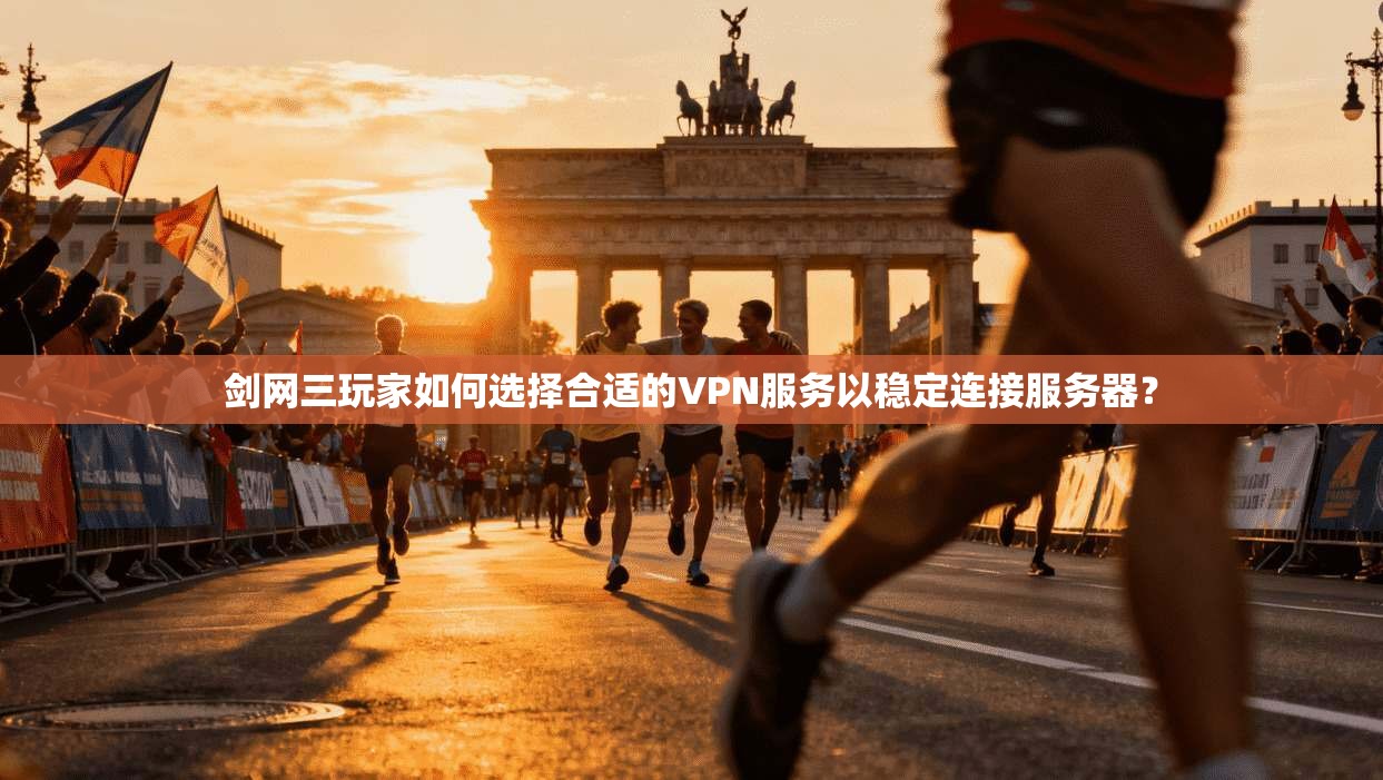 剑网三玩家如何选择合适的VPN服务以稳定连接服务器？