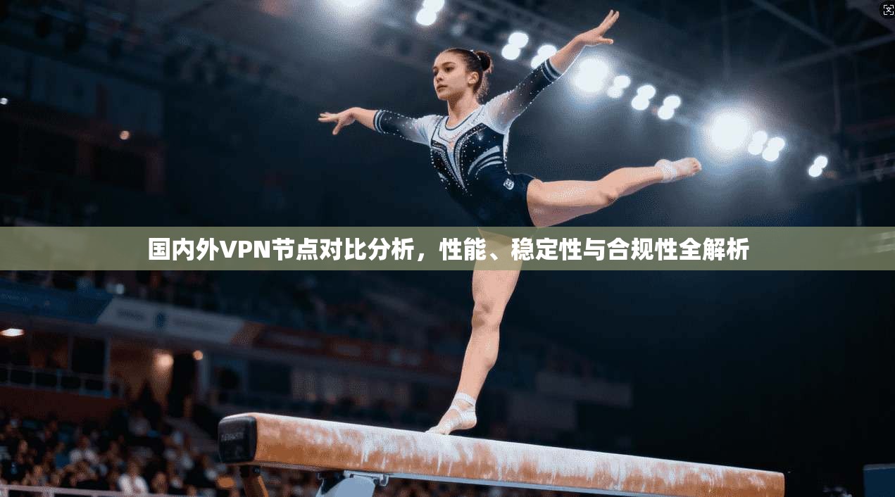 国内外VPN节点对比分析，性能、稳定性与合规性全解析