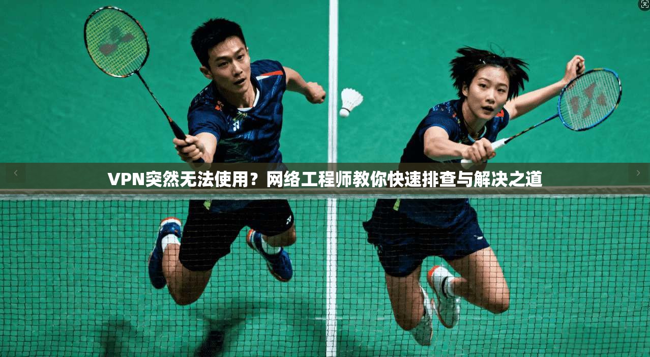 VPN突然无法使用？网络工程师教你快速排查与解决之道