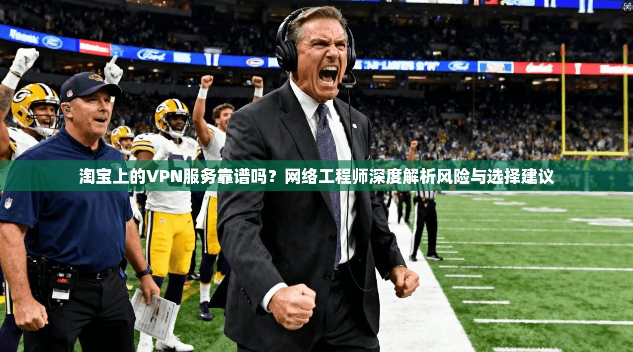 淘宝上的VPN服务靠谱吗？网络工程师深度解析风险与选择建议