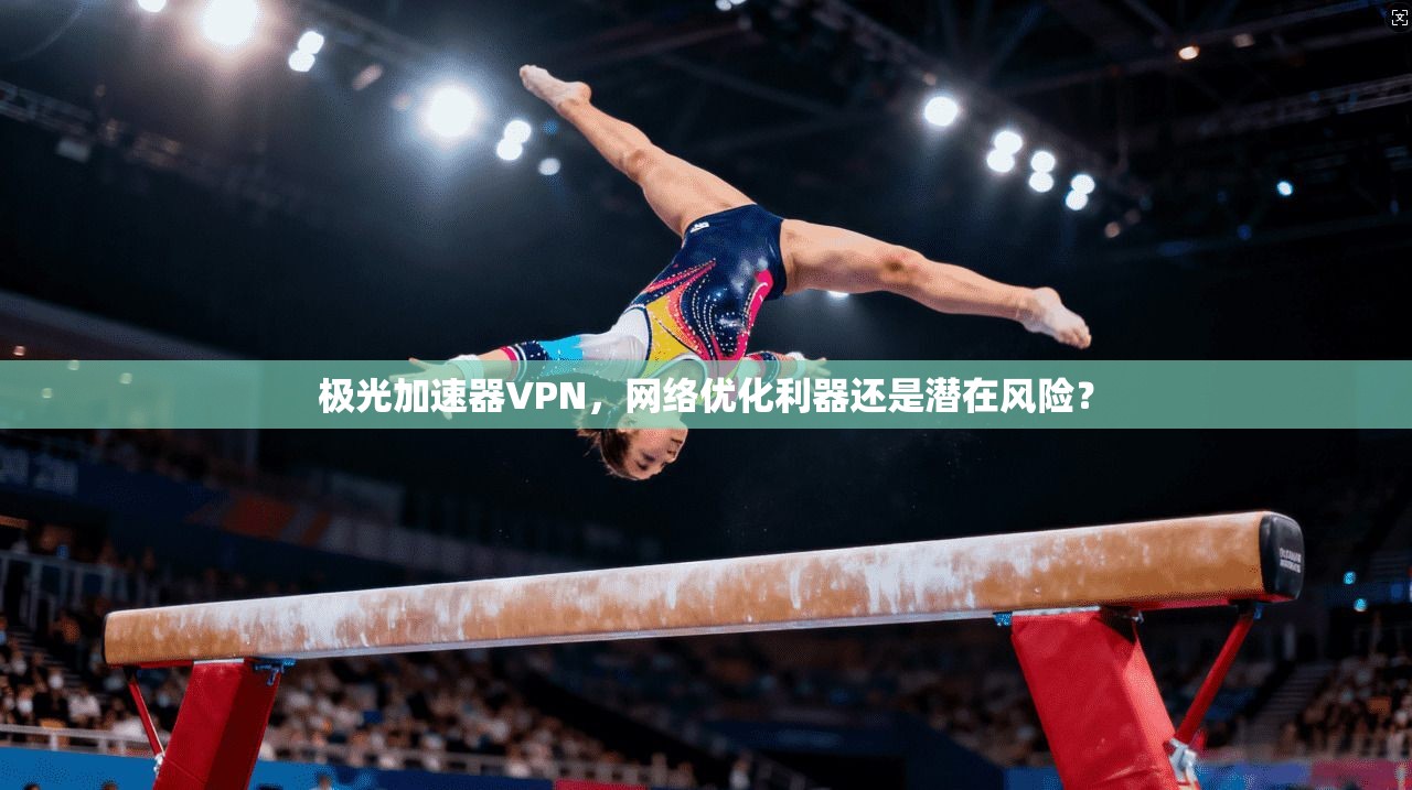 极光加速器VPN，网络优化利器还是潜在风险？
