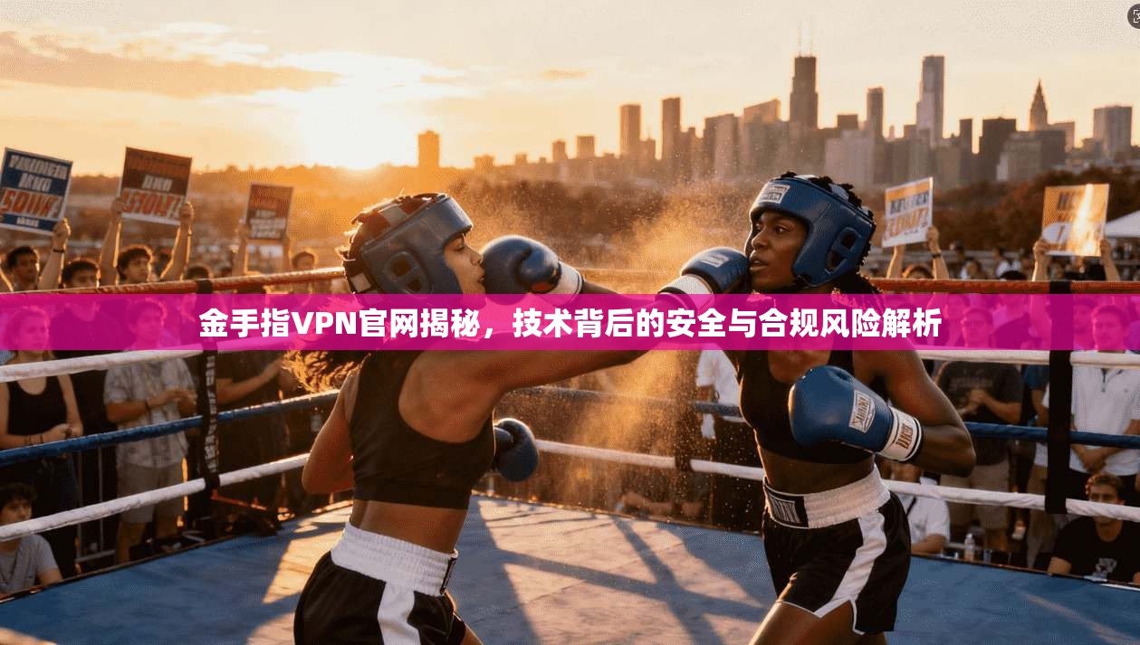 金手指VPN官网揭秘，技术背后的安全与合规风险解析