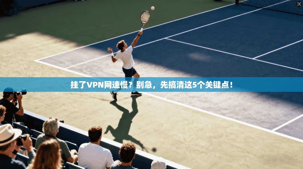 挂了VPN网速慢？别急，先搞清这5个关键点！